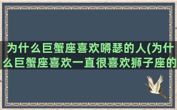 为什么巨蟹座喜欢嘚瑟的人(为什么巨蟹座喜欢一直很喜欢狮子座的男生)