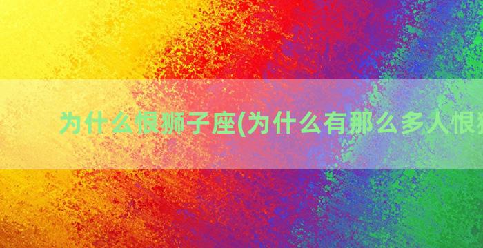 为什么恨狮子座(为什么有那么多人恨狮子座)