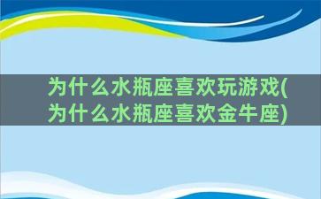 为什么水瓶座喜欢玩游戏(为什么水瓶座喜欢金牛座)