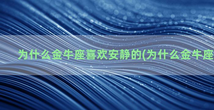 为什么金牛座喜欢安静的(为什么金牛座喜欢拥抱)