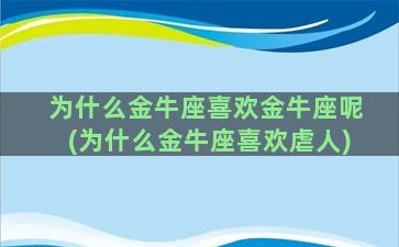 为什么金牛座喜欢金牛座呢(为什么金牛座喜欢虐人)