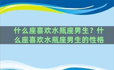 什么座喜欢水瓶座男生？什么座喜欢水瓶座男生的性格