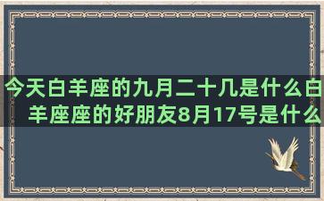 今天白羊座的九月二十几是什么白羊座座的好朋友8月17号是什么星座的(白羊座今天的幸运数字)