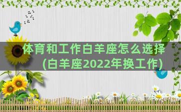 体育和工作白羊座怎么选择(白羊座2022年换工作)