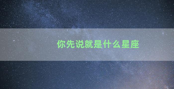 你先说就是什么星座