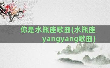 你是水瓶座歌曲(水瓶座yangyang歌曲)