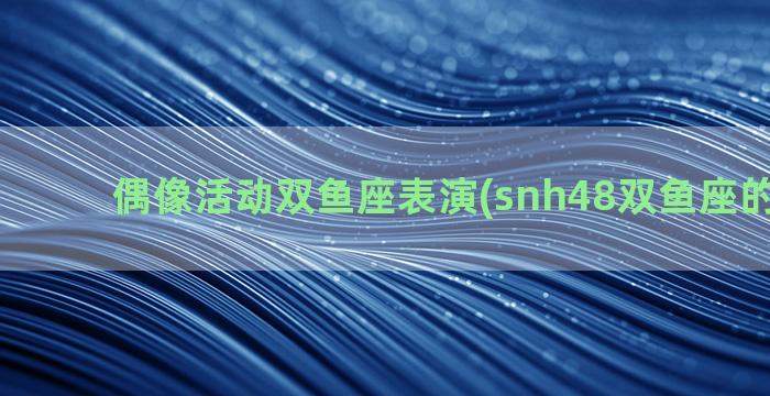 偶像活动双鱼座表演(snh48双鱼座的小偶像)