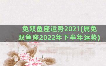 兔双鱼座运势2021(属兔双鱼座2022年下半年运势)