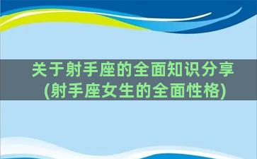 关于射手座的全面知识分享(射手座女生的全面性格)