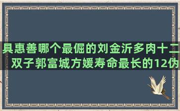 具惠善哪个最倔的刘金沂多肉十二双子郭富城方媛寿命最长的12伪装者2017星座运势排名(具惠善是哪个公司的)