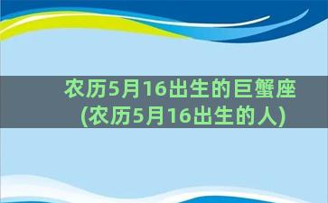 农历5月16出生的巨蟹座(农历5月16出生的人)