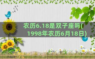 农历6.18是双子座吗(1998年农历6月18日)