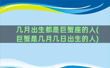 几月出生都是巨蟹座的人(巨蟹是几月几日出生的人)