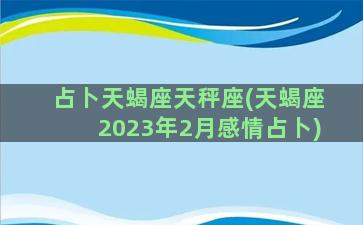 占卜天蝎座天秤座(天蝎座2023年2月感情占卜)