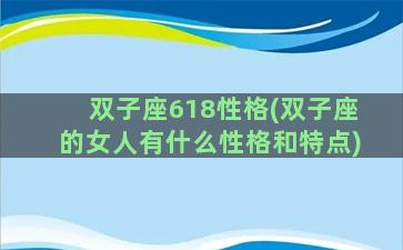 双子座618性格(双子座的女人有什么性格和特点)