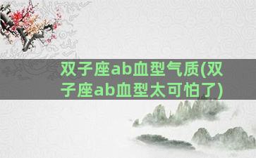 双子座ab血型气质(双子座ab血型太可怕了)