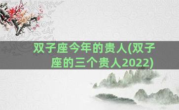 双子座今年的贵人(双子座的三个贵人2022)