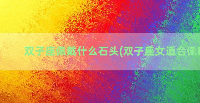 双子座佩戴什么石头(双子座女适合佩戴什么)