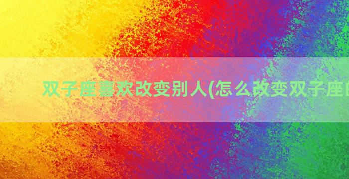 双子座喜欢改变别人(怎么改变双子座的想法)