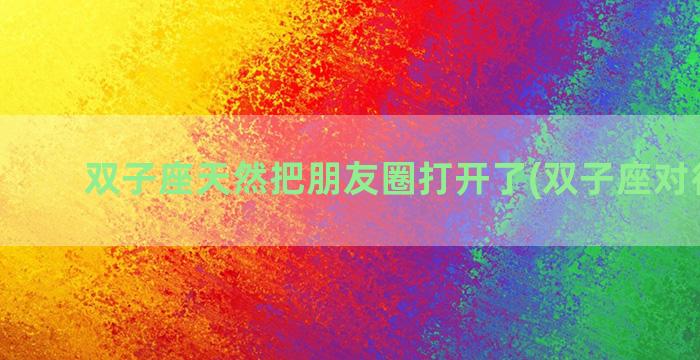 双子座天然把朋友圈打开了(双子座对待朋友)