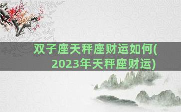 双子座天秤座财运如何(2023年天秤座财运)