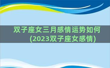 双子座女三月感情运势如何(2023双子座女感情)