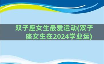 双子座女生最爱运动(双子座女生在2024学业运)