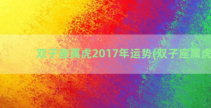 双子座属虎2017年运势(双子座属虎性格)