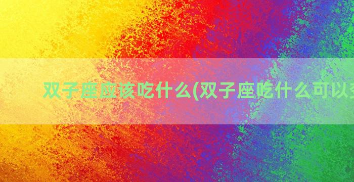 双子座应该吃什么(双子座吃什么可以变聪明)