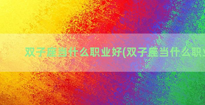 双子座当什么职业好(双子座当什么职业适合)