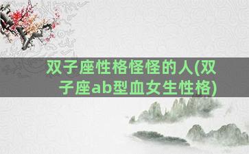 双子座性格怪怪的人(双子座ab型血女生性格)