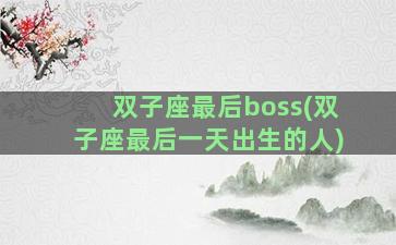 双子座最后boss(双子座最后一天出生的人)