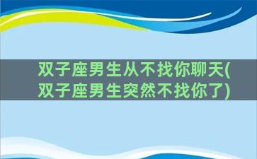 双子座男生从不找你聊天(双子座男生突然不找你了)