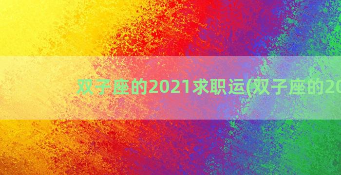 双子座的2021求职运(双子座的2023)