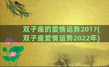 双子座的爱情运势2017(双子座爱情运势2022年)