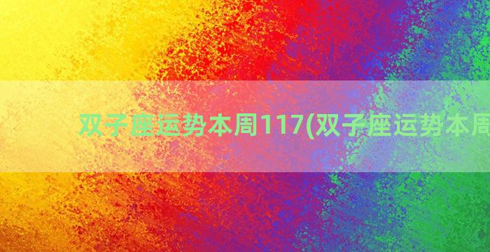 双子座运势本周117(双子座运势本周运势)