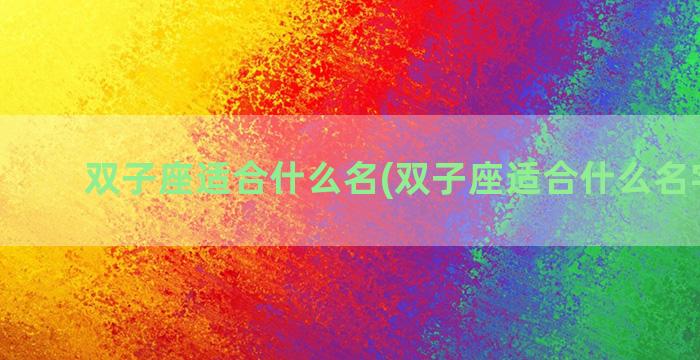 双子座适合什么名(双子座适合什么名字女生)