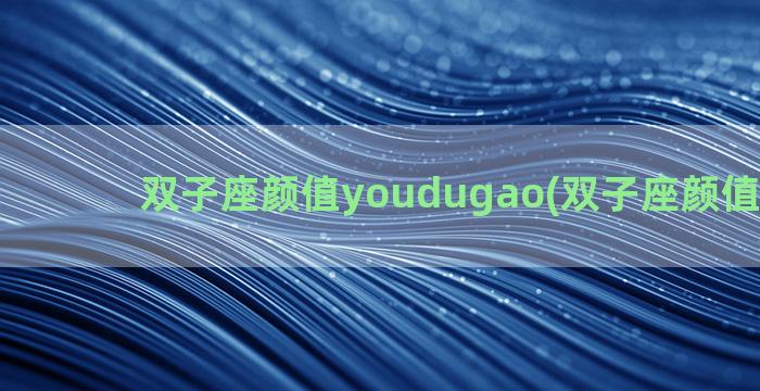 双子座颜值youdugao(双子座颜值高吗女)