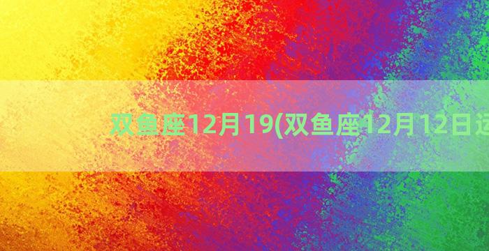 双鱼座12月19(双鱼座12月12日运势)