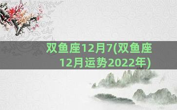 双鱼座12月7(双鱼座12月运势2022年)