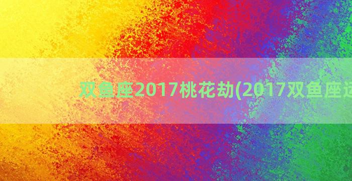 双鱼座2017桃花劫(2017双鱼座运势)