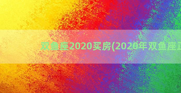 双鱼座2020买房(2020年双鱼座正缘)