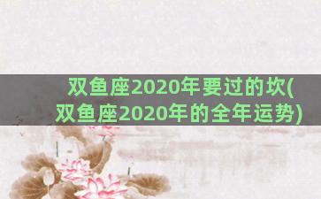 双鱼座2020年要过的坎(双鱼座2020年的全年运势)