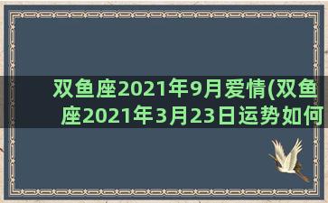 双鱼座2021年9月爱情(双鱼座2021年3月23日运势如何)