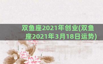 双鱼座2021年创业(双鱼座2021年3月18日运势)