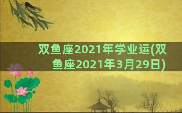 双鱼座2021年学业运(双鱼座2021年3月29日)