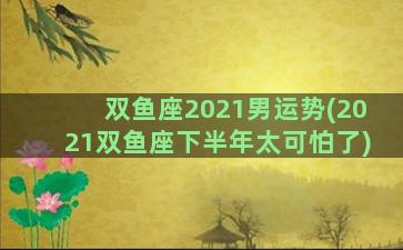 双鱼座2021男运势(2021双鱼座下半年太可怕了)