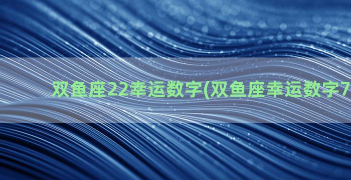 双鱼座22幸运数字(双鱼座幸运数字7还是11)