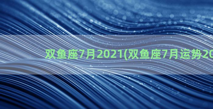 双鱼座7月2021(双鱼座7月运势2022年)