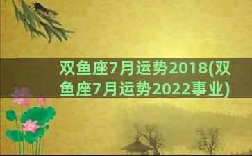 双鱼座7月运势2018(双鱼座7月运势2022事业)